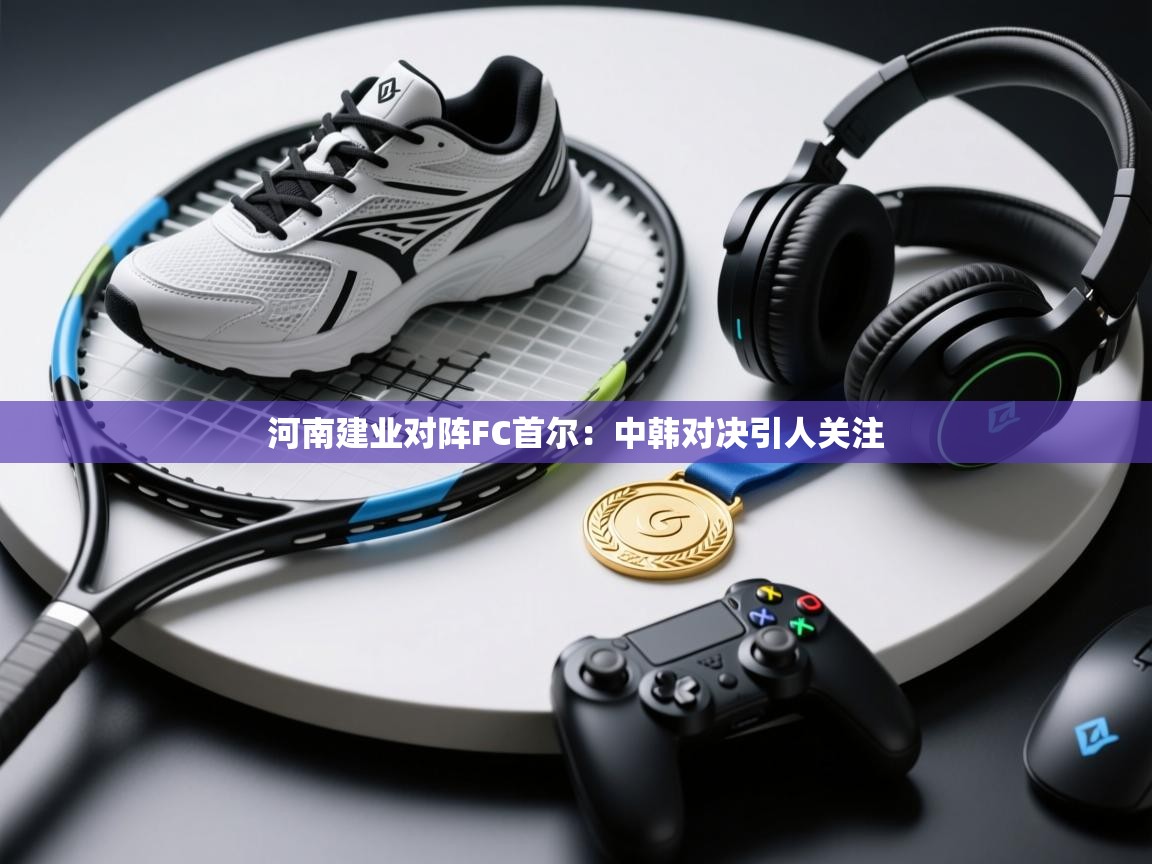 河南建业对阵FC首尔：中韩对决引人关注  第2张