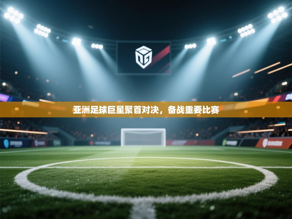 亚洲足球巨星聚首对决，备战重要比赛