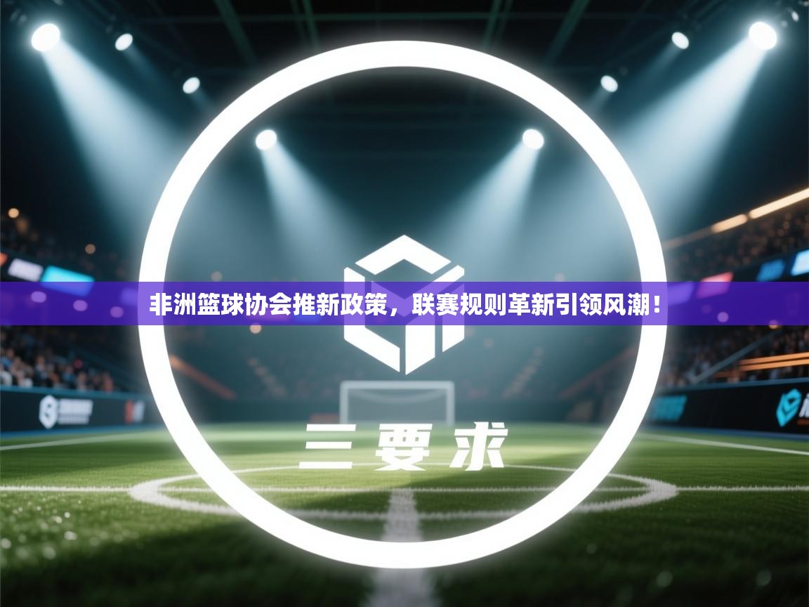 非洲篮球协会推新政策，联赛规则革新引领风潮！