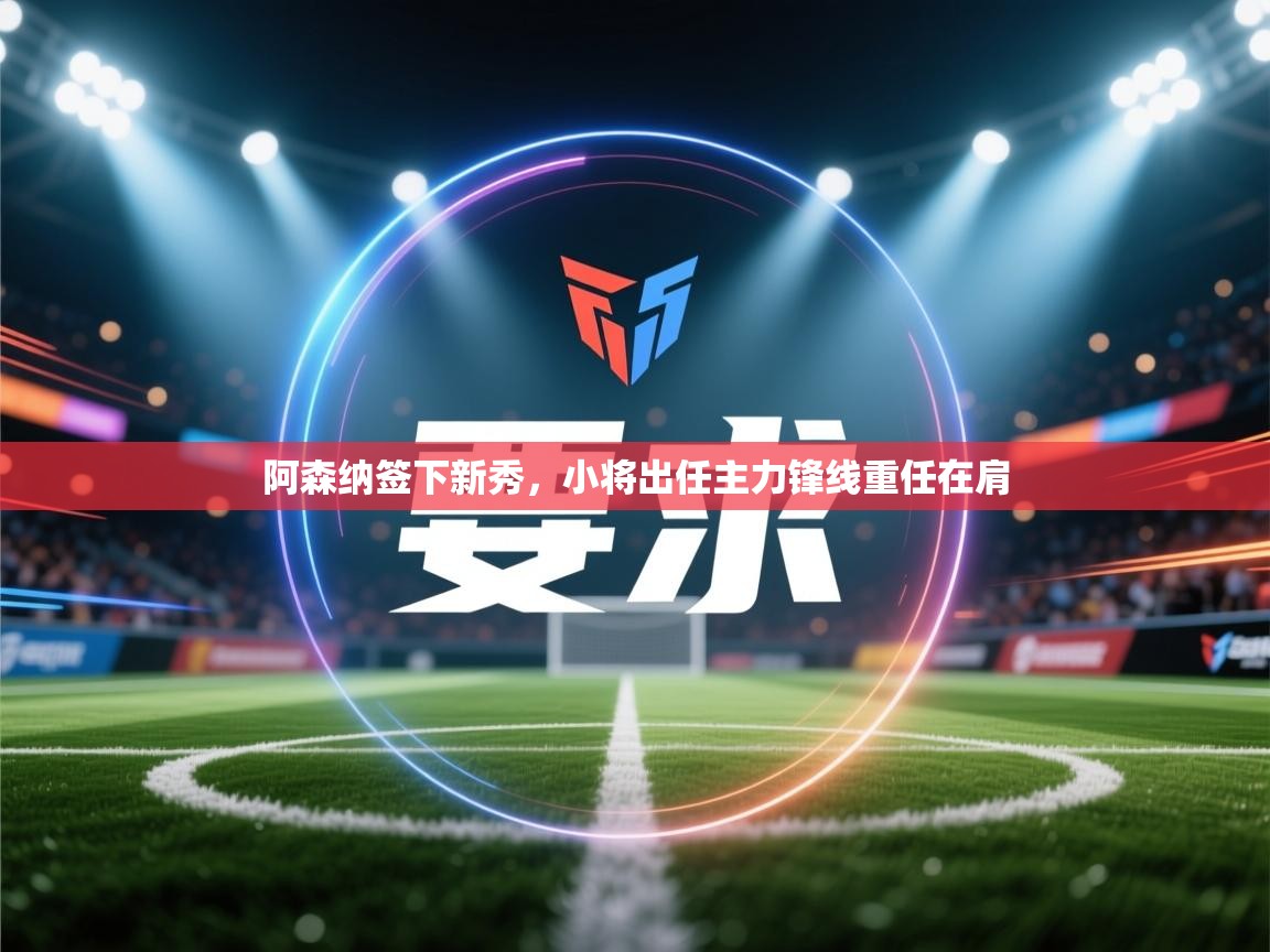 阿森纳签下新秀，小将出任主力锋线重任在肩