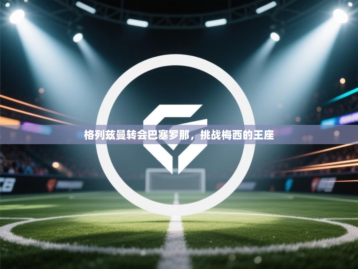 格列兹曼转会巴塞罗那，挑战梅西的王座