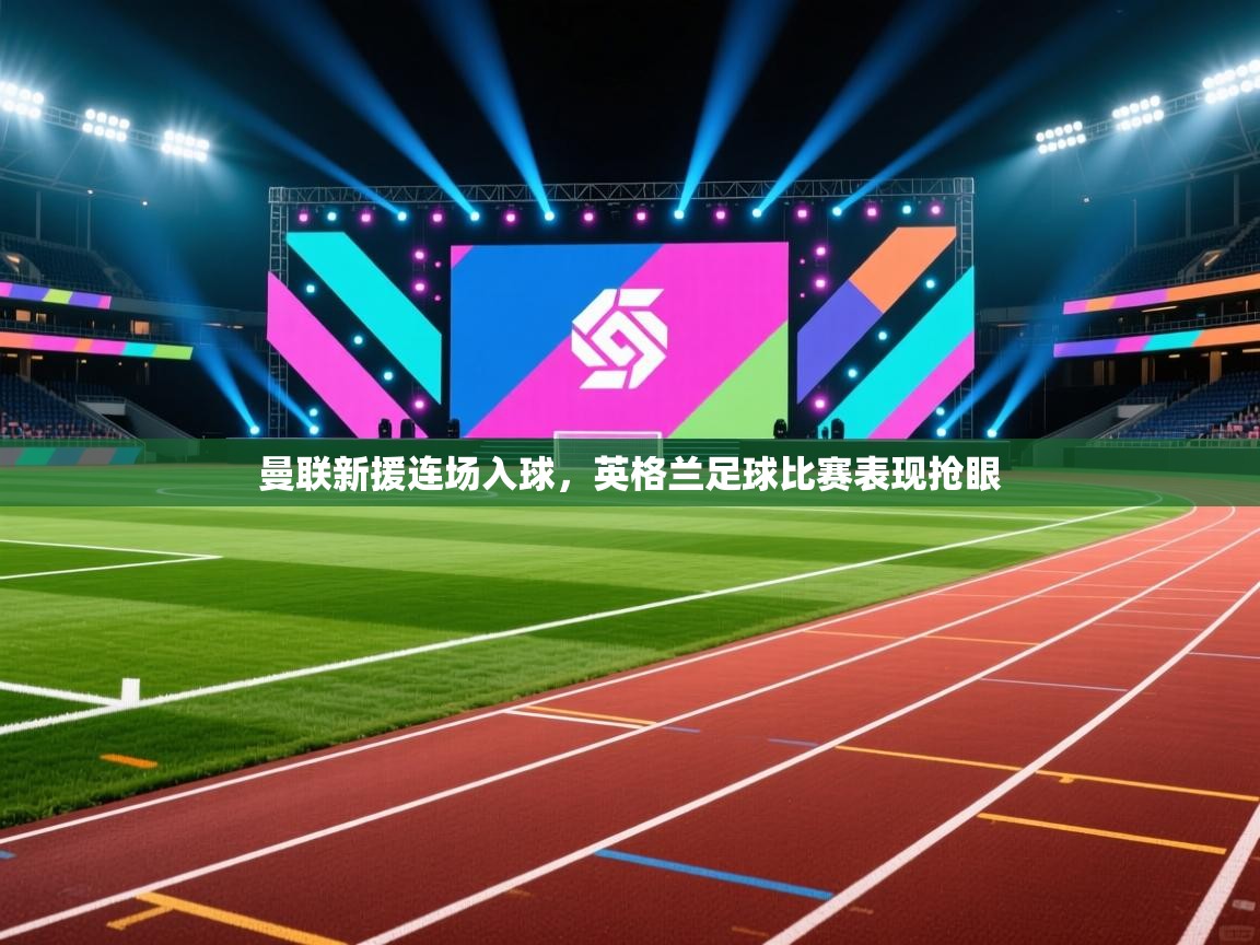 曼联新援连场入球，英格兰足球比赛表现抢眼