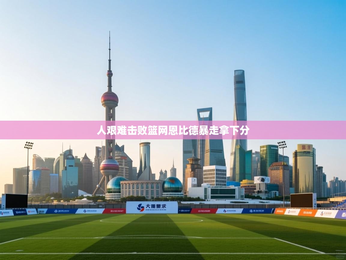 人艰难击败篮网恩比德暴走拿下分