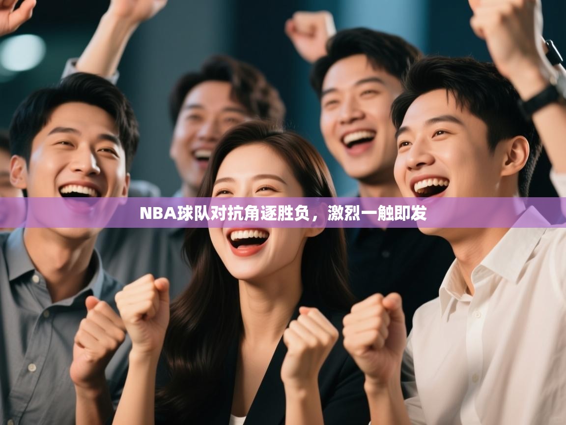 NBA球队对抗角逐胜负，激烈一触即发
