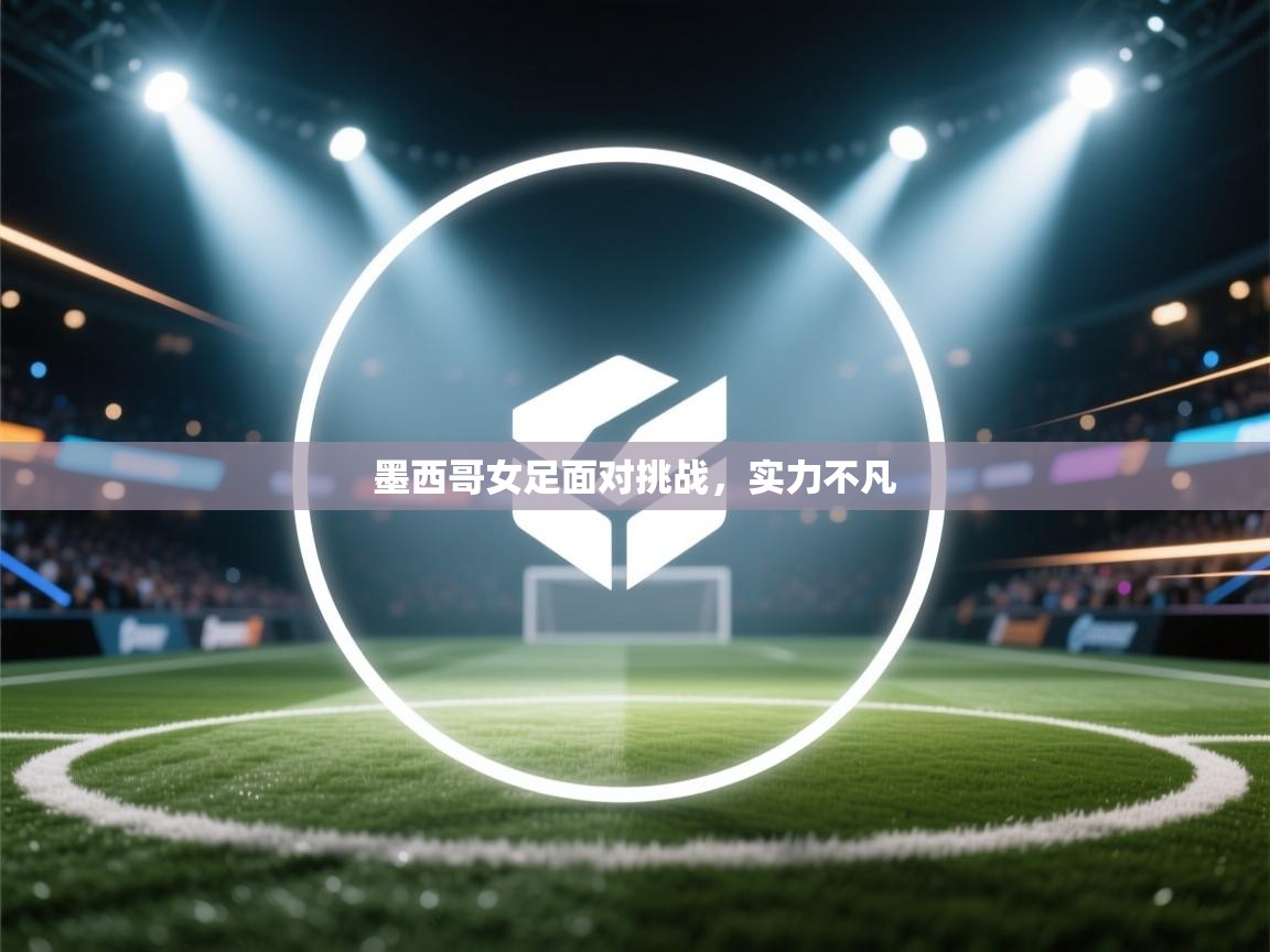 墨西哥女足面对挑战，实力不凡